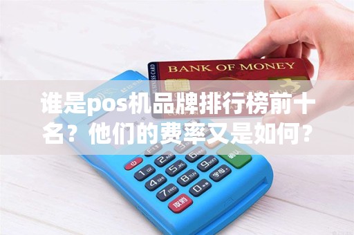 谁是pos机品牌排行榜前十名？他们的费率又是如何？
