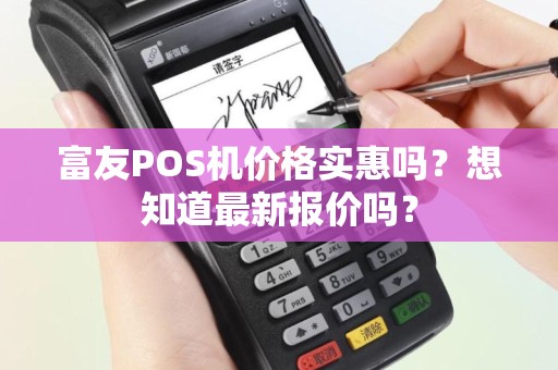 富友POS机价格实惠吗？想知道最新报价吗？