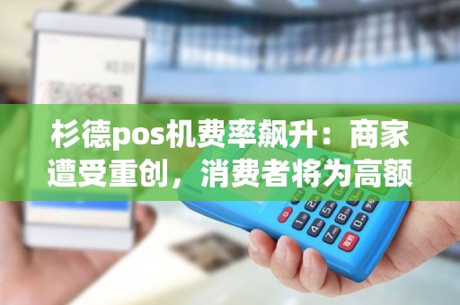 杉德pos机费率飙升：商家遭受重创，消费者将为高额手续费买单？