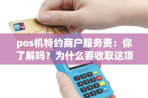 pos机特约商户服务费：你了解吗？为什么要收取这项费用？