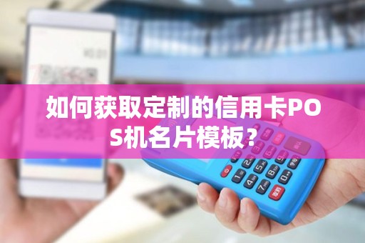 如何获取定制的信用卡POS机名片模板？