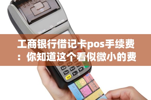 工商银行借记卡pos手续费：你知道这个看似微小的费用背后隐藏着什么秘密吗？