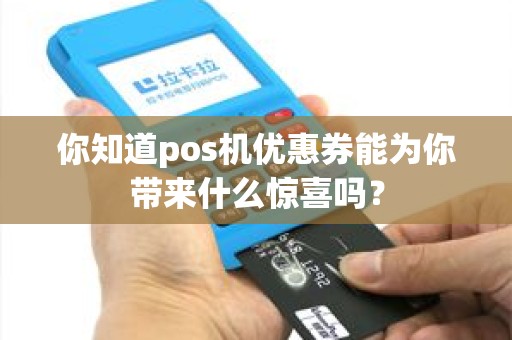 你知道pos机优惠券能为你带来什么惊喜吗？