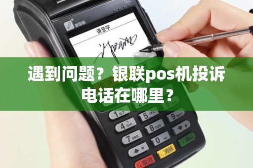 遇到问题？银联pos机投诉电话在哪里？