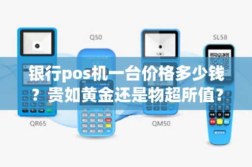 银行pos机一台价格多少钱？贵如黄金还是物超所值？