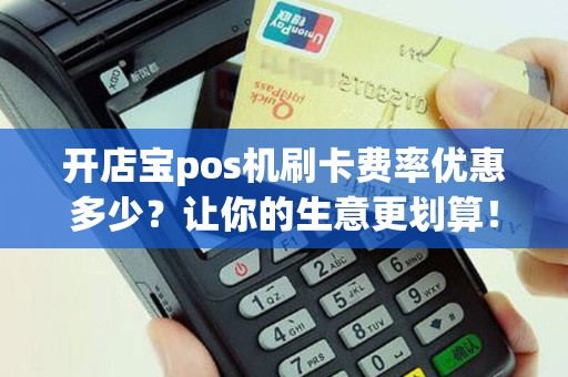开店宝pos机刷卡费率优惠多少？让你的生意更划算！