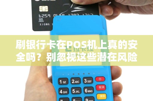 刷银行卡在POS机上真的安全吗？别忽视这些潜在风险！