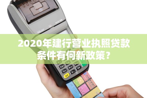 2020年建行营业执照贷款条件有何新政策？