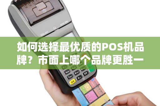 如何选择最优质的POS机品牌？市面上哪个品牌更胜一筹？