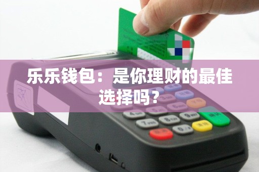 乐乐钱包：是你理财的最佳选择吗？