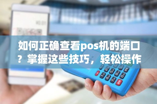 如何正确查看pos机的端口？掌握这些技巧，轻松操作无忧！