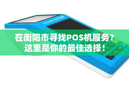在衡阳市寻找POS机服务？这里是你的最佳选择！