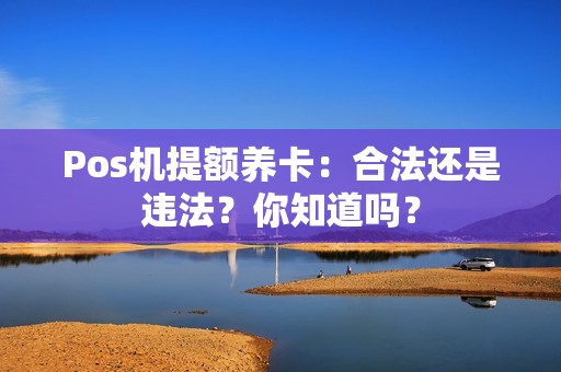 Pos机提额养卡：合法还是违法？你知道吗？