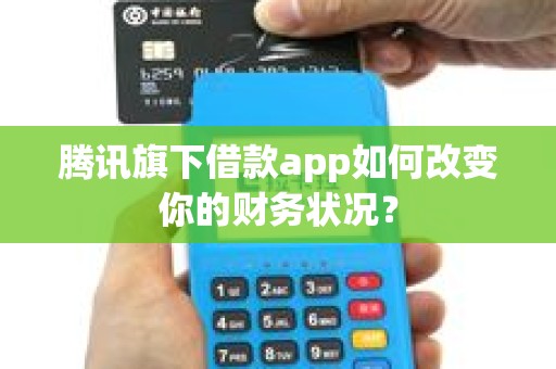 腾讯旗下借款app如何改变你的财务状况？