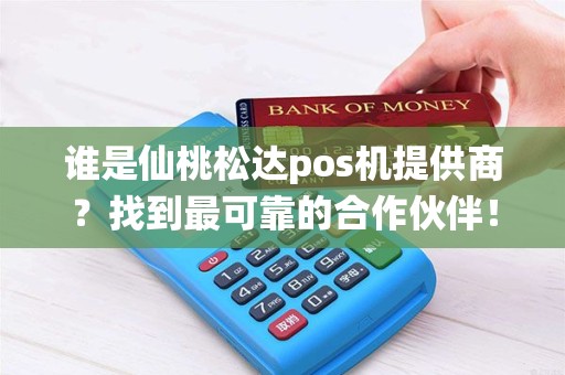 谁是仙桃松达pos机提供商？找到最可靠的合作伙伴！