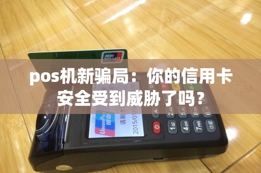 pos机新骗局：你的信用卡安全受到威胁了吗？