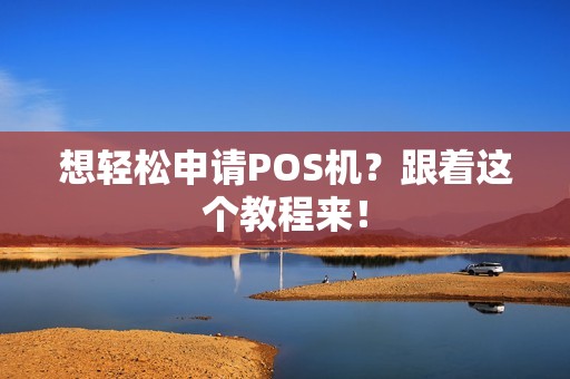 想轻松申请POS机？跟着这个教程来！