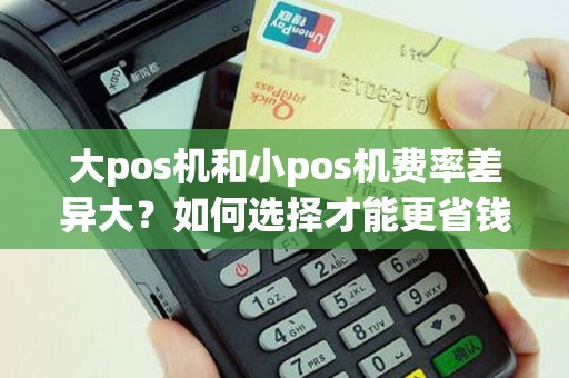 大pos机和小pos机费率差异大？如何选择才能更省钱？