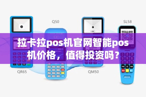 拉卡拉pos机官网智能pos机价格，值得投资吗？