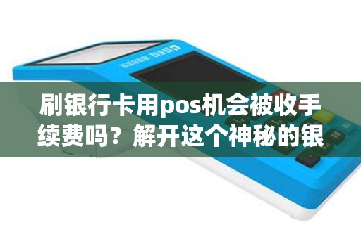 刷银行卡用pos机会被收手续费吗？解开这个神秘的银行卡刷卡手续费谜底！