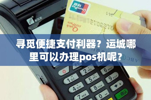 寻觅便捷支付利器？运城哪里可以办理pos机呢？