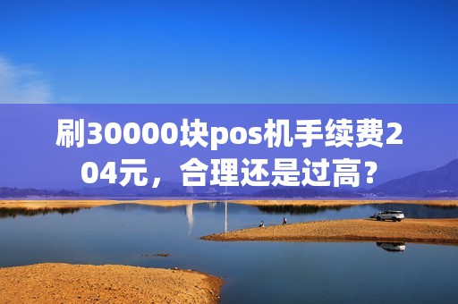 刷30000块pos机手续费204元，合理还是过高？