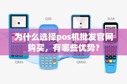 为什么选择pos机批发官网购买，有哪些优势？
