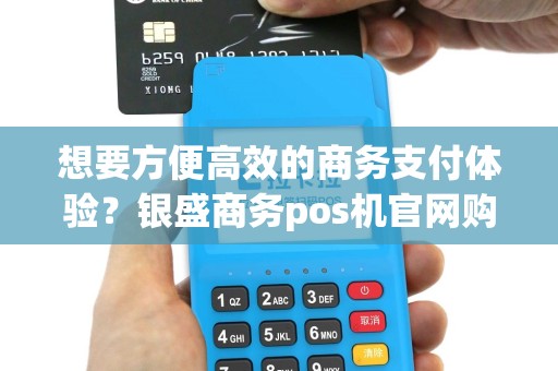 想要方便高效的商务支付体验？银盛商务pos机官网购买就是最佳选择吗？