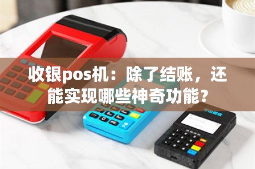 收银pos机：除了结账，还能实现哪些神奇功能？