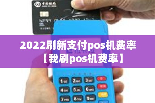 2022刷新支付pos机费率【我刷pos机费率】