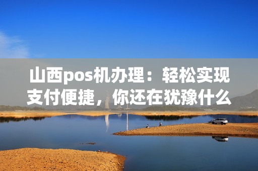 山西pos机办理：轻松实现支付便捷，你还在犹豫什么？