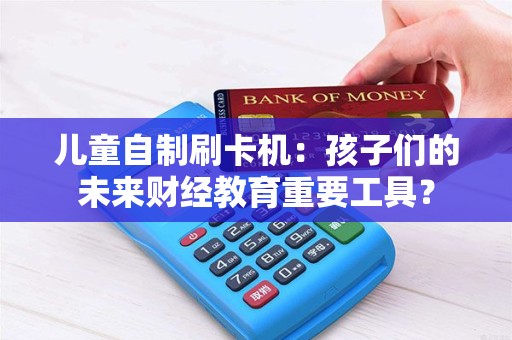 儿童自制刷卡机：孩子们的未来财经教育重要工具？