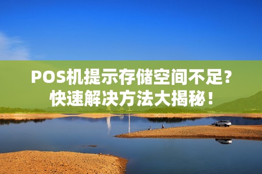 POS机提示存储空间不足？快速解决方法大揭秘！