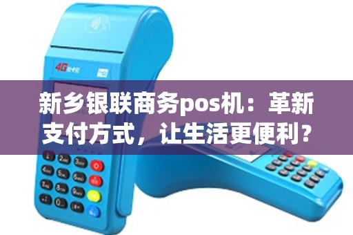 新乡银联商务pos机：革新支付方式，让生活更便利？