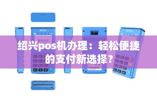 绍兴pos机办理：轻松便捷的支付新选择？