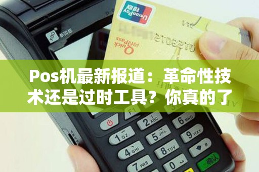 Pos机最新报道：革命性技术还是过时工具？你真的了解它的全部潜力吗？