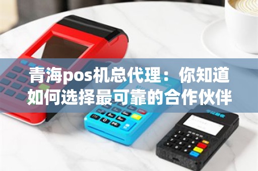 青海pos机总代理：你知道如何选择最可靠的合作伙伴吗？