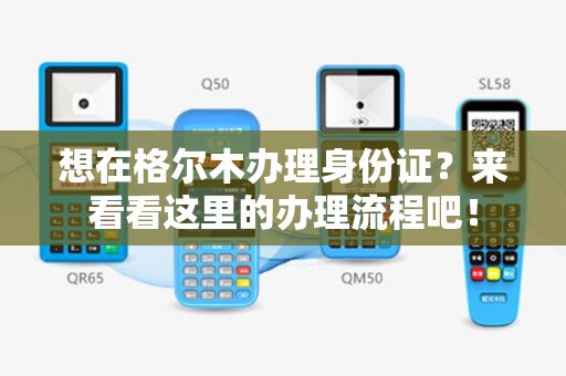 想在格尔木办理身份证？来看看这里的办理流程吧！