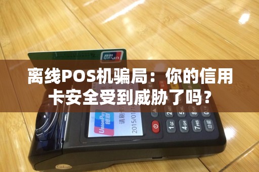 离线POS机骗局：你的信用卡安全受到威胁了吗？