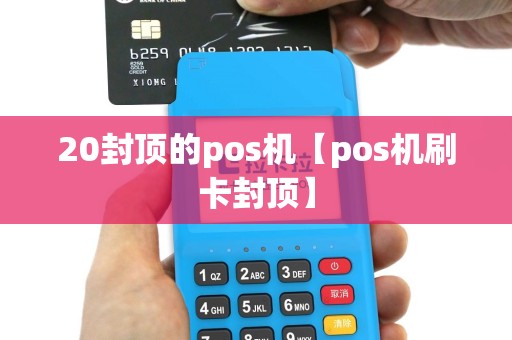 20封顶的pos机【pos机刷卡封顶】