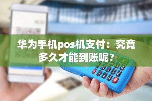 华为手机pos机支付：究竟多久才能到账呢？
