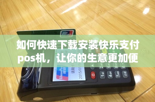 如何快速下载安装快乐支付pos机，让你的生意更加便捷？