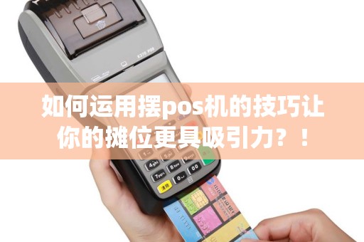 如何运用摆pos机的技巧让你的摊位更具吸引力？！