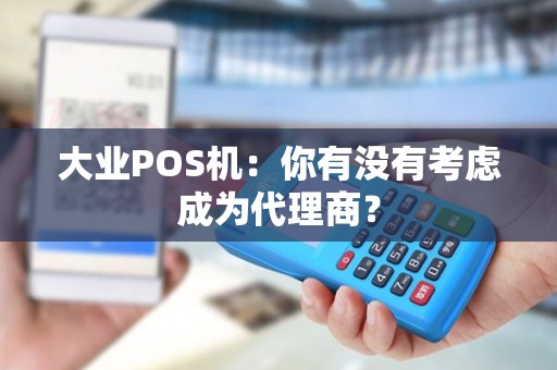 大业POS机：你有没有考虑成为代理商？