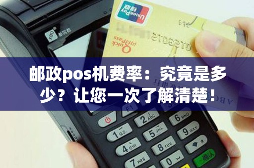 邮政pos机费率：究竟是多少？让您一次了解清楚！