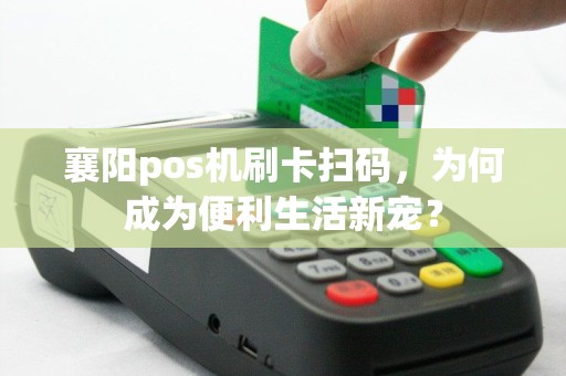 襄阳pos机刷卡扫码，为何成为便利生活新宠？