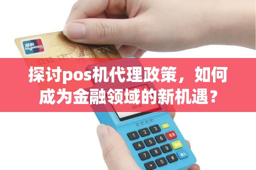 探讨pos机代理政策，如何成为金融领域的新机遇？
