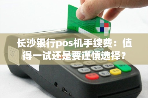 长沙银行pos机手续费：值得一试还是要谨慎选择？