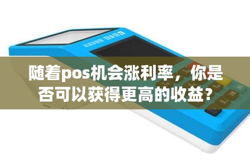 随着pos机会涨利率，你是否可以获得更高的收益？