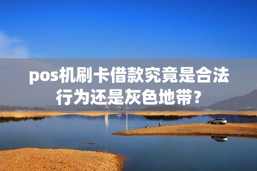 pos机刷卡借款究竟是合法行为还是灰色地带？